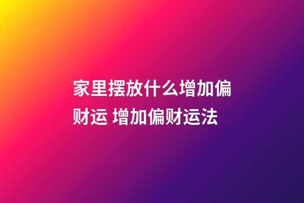 家里摆放什么增加偏财运 增加偏财运法